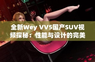 全新Wey VV5国产SUV视频探秘：性能与设计的完美结合