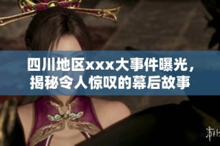 四川地区xxx大事件曝光，揭秘令人惊叹的幕后故事