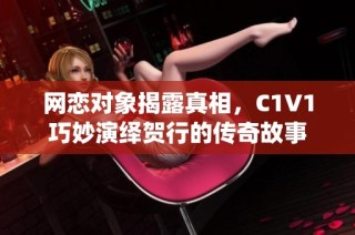 网恋对象揭露真相，C1V1巧妙演绎贺行的传奇故事