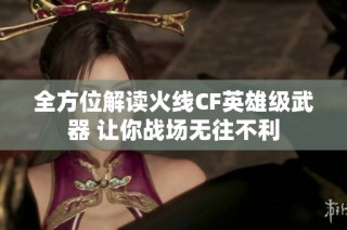 全方位解读火线CF英雄级武器 让你战场无往不利