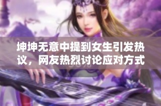 坤坤无意中提到女生引发热议，网友热烈讨论应对方式