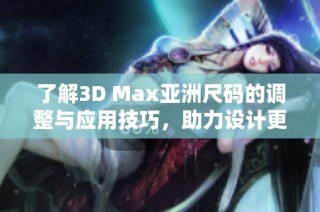 了解3D Max亚洲尺码的调整与应用技巧，助力设计更精准