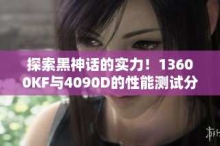 探索黑神话的实力！13600KF与4090D的性能测试分析