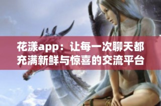 花漾app：让每一次聊天都充满新鲜与惊喜的交流平台