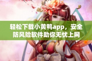 轻松下载小黄鸭app，安全防风险软件助你无忧上网