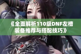 《全面解析110级DNF左槽装备推荐与搭配技巧》