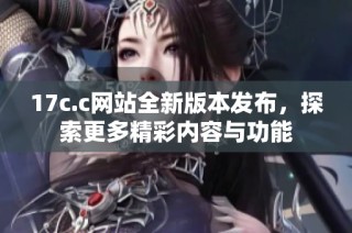 17c.c网站全新版本发布，探索更多精彩内容与功能