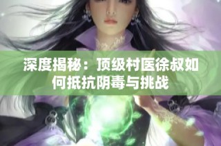 深度揭秘：顶级村医徐叔如何抵抗阴毒与挑战