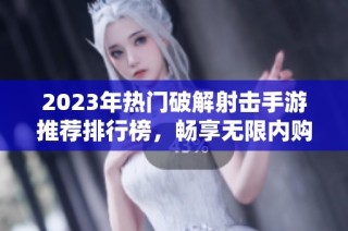 2023年热门破解射击手游推荐排行榜，畅享无限内购乐趣