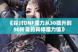 《探讨DNF魔力从30提升到50所需的具体魔力值》