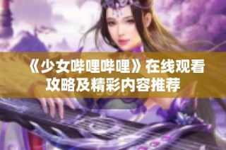 《少女哔哩哔哩》在线观看攻略及精彩内容推荐