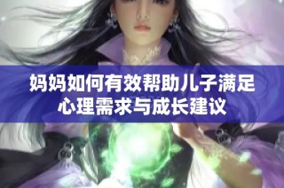 妈妈如何有效帮助儿子满足心理需求与成长建议