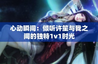 心动瞬间：倾听许笙与我之间的独特1v1时光