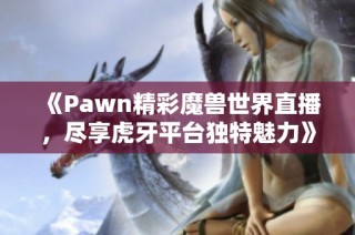 《Pawn精彩魔兽世界直播，尽享虎牙平台独特魅力》