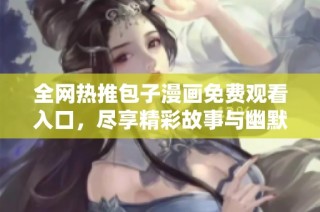 全网热推包子漫画免费观看入口，尽享精彩故事与幽默风格