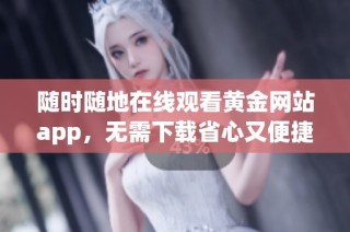 随时随地在线观看黄金网站app，无需下载省心又便捷