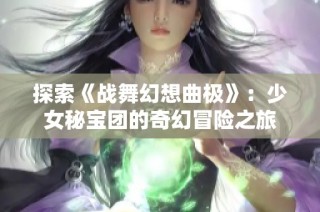 探索《战舞幻想曲极》：少女秘宝团的奇幻冒险之旅