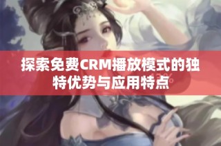 探索免费CRM播放模式的独特优势与应用特点