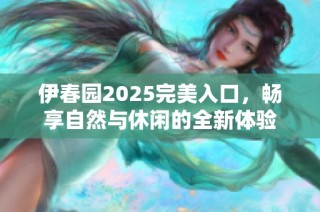 伊春园2025完美入口，畅享自然与休闲的全新体验