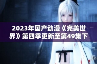 2023年国产动漫《完美世界》第四季更新至第49集下载资源分享