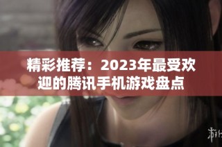 精彩推荐：2023年最受欢迎的腾讯手机游戏盘点