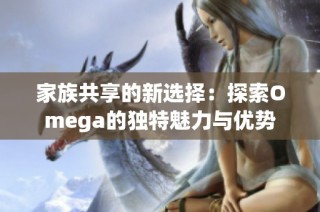 家族共享的新选择：探索Omega的独特魅力与优势