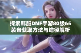 探索韩服DNF手游80级65装备获取方法与途径解析