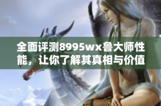 全面评测8995wx鲁大师性能，让你了解其真相与价值。