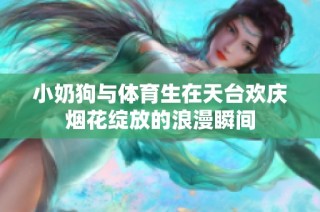 小奶狗与体育生在天台欢庆烟花绽放的浪漫瞬间