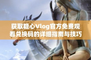 获取糖心Vlog官方免费观看兑换码的详细指南与技巧