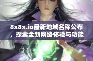 8x8x.io最新地域名称公布，探索全新网络体验与功能