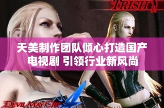 天美制作团队倾心打造国产电视剧 引领行业新风尚