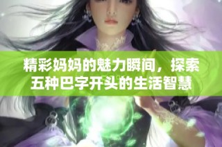 精彩妈妈的魅力瞬间，探索五种巴字开头的生活智慧