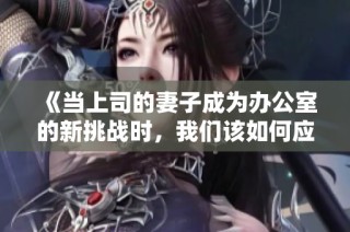 《当上司的妻子成为办公室的新挑战时，我们该如何应对》