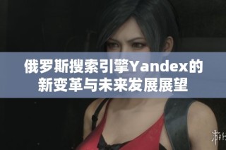 俄罗斯搜索引擎Yandex的新变革与未来发展展望