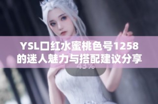 YSL口红水蜜桃色号1258的迷人魅力与搭配建议分享