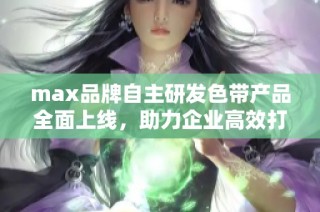 max品牌自主研发色带产品全面上线，助力企业高效打印需求