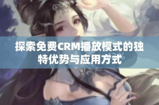 探索免费CRM播放模式的独特优势与应用方式