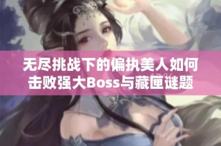 无尽挑战下的偏执美人如何击败强大Boss与藏匣谜题