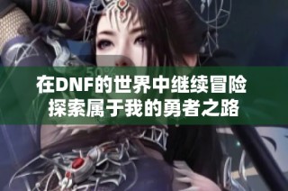 在DNF的世界中继续冒险 探索属于我的勇者之路