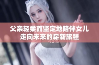 父亲轻柔而坚定地陪伴女儿走向未来的崭新旅程