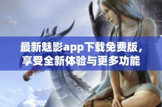 最新魅影app下载免费版，享受全新体验与更多功能