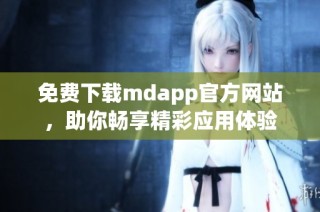 免费下载mdapp官方网站，助你畅享精彩应用体验