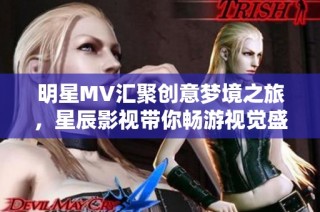 明星MV汇聚创意梦境之旅，星辰影视带你畅游视觉盛宴