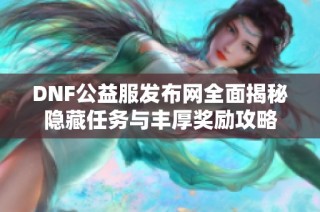 DNF公益服发布网全面揭秘隐藏任务与丰厚奖励攻略