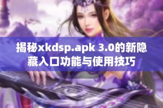 揭秘xkdsp.apk 3.0的新隐藏入口功能与使用技巧