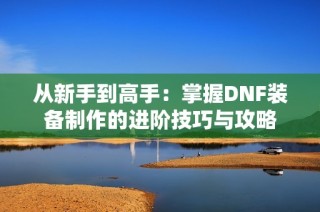 从新手到高手：掌握DNF装备制作的进阶技巧与攻略