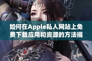 如何在Apple私人网站上免费下载应用和资源的方法揭秘