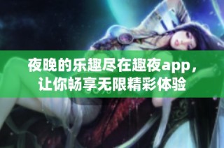 夜晚的乐趣尽在趣夜app，让你畅享无限精彩体验