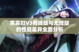 黑寡妇V3有线版与无线版的性能差异全面分析